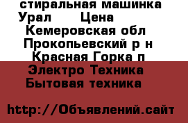 стиральная машинка Урал 10 › Цена ­ 2 000 - Кемеровская обл., Прокопьевский р-н, Красная Горка п. Электро-Техника » Бытовая техника   